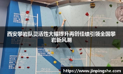 西安攀岩队灵活性大幅提升再创佳绩引领全国攀岩新风潮