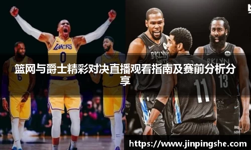 篮网与爵士精彩对决直播观看指南及赛前分析分享
