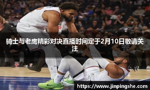 骑士与老鹰精彩对决直播时间定于2月10日敬请关注